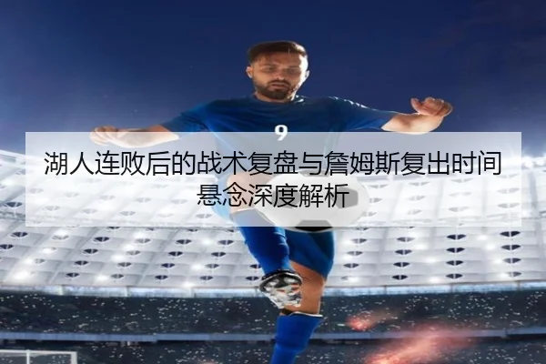 湖人连败后的战术复盘与詹姆斯复出时间悬念深度解析